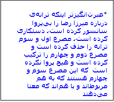 Textfeld: *عبرتانگیزتر اینکه ترانهی درباره میرزا رضا را بیپروا سانسور کرده است، دستکاری کرده است، مصرع اول و سوم ترانه را حذف کرده است و مصرع دوم و چهارم را ترکیب کرده است و هیچ پروا نکرده است  که این مصرع سوم و چهارم هستند که به هم مربوطاند و با هماند که معنا میدهند

